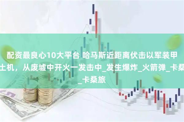 配资最良心10大平台 哈马斯近距离伏击以军装甲推土机，从废墟中开火一发击中_发生爆炸_火箭弹_卡桑旅