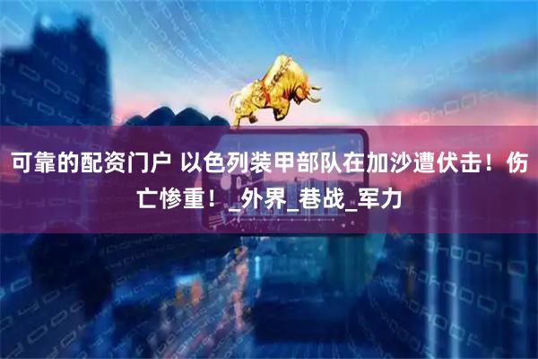 可靠的配资门户 以色列装甲部队在加沙遭伏击！伤亡惨重！_外界_巷战_军力