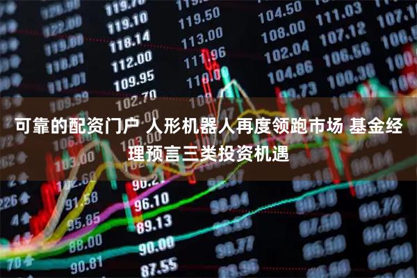 可靠的配资门户 人形机器人再度领跑市场 基金经理预言三类投资机遇
