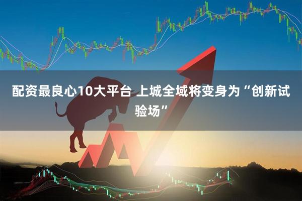配资最良心10大平台 上城全域将变身为“创新试验场”