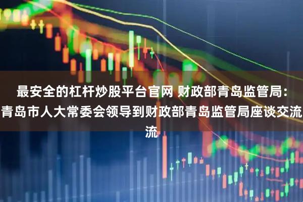 最安全的杠杆炒股平台官网 财政部青岛监管局：青岛市人大常委会领导到财政部青岛监管局座谈交流