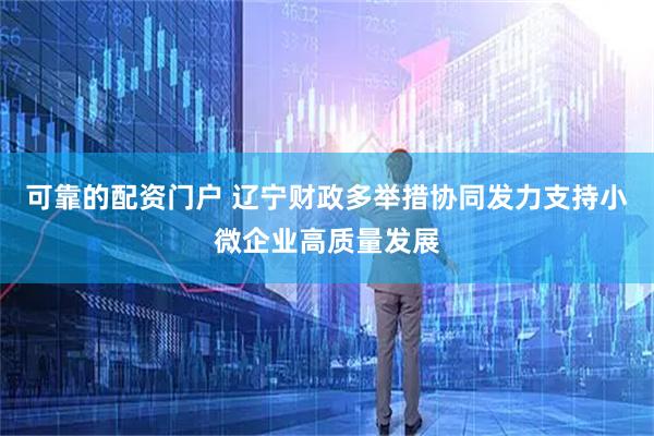 可靠的配资门户 辽宁财政多举措协同发力支持小微企业高质量发展