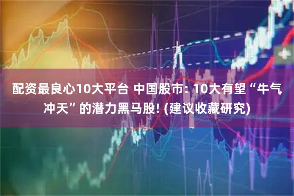 配资最良心10大平台 中国股市: 10大有望“牛气冲天”的潜力黑马股! (建议收藏研究)