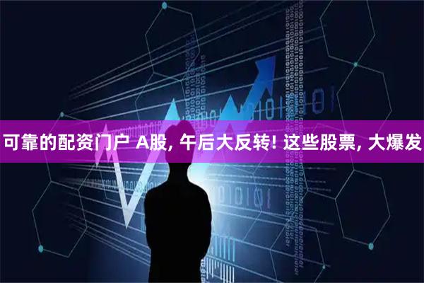 可靠的配资门户 A股, 午后大反转! 这些股票, 大爆发