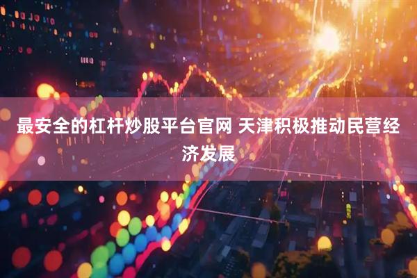 最安全的杠杆炒股平台官网 天津积极推动民营经济发展