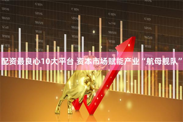 配资最良心10大平台 资本市场赋能产业“航母舰队”