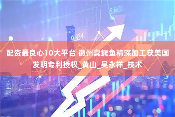 配资最良心10大平台 徽州臭鳜鱼精深加工获美国发明专利授权_黄山_吴永祥_技术
