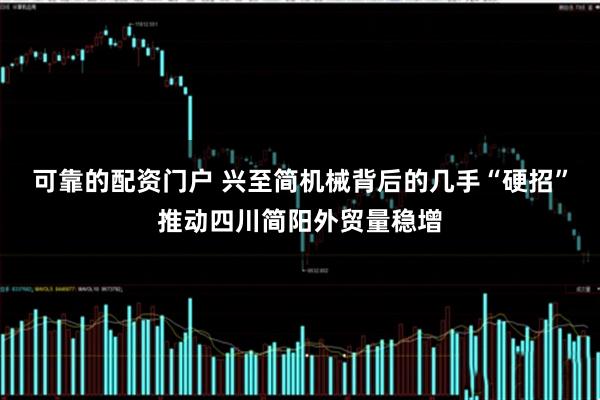 可靠的配资门户 兴至简机械背后的几手“硬招”推动四川简阳外贸量稳增