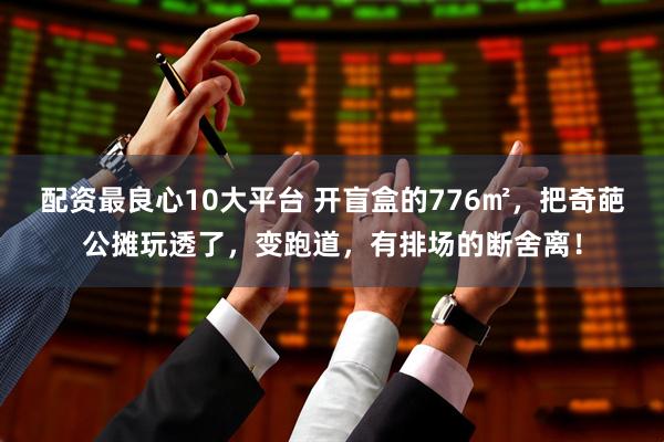 配资最良心10大平台 开盲盒的776㎡，把奇葩公摊玩透了，变跑道，有排场的断舍离！