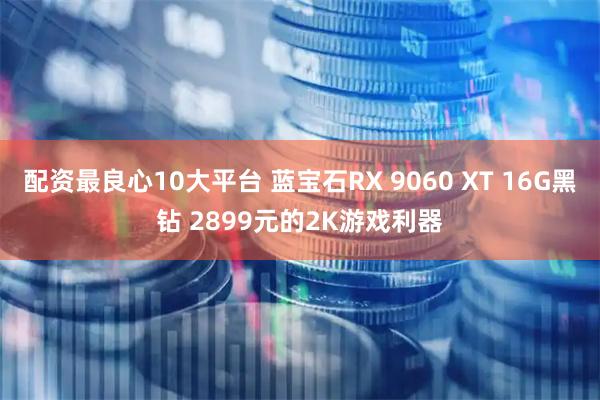 配资最良心10大平台 蓝宝石RX 9060 XT 16G黑钻 2899元的2K游戏利器