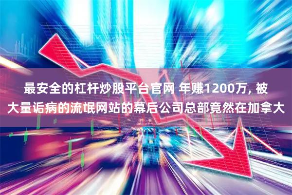 最安全的杠杆炒股平台官网 年赚1200万, 被大量诟病的流氓网站的幕后公司总部竟然在加拿大