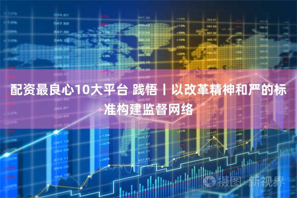 配资最良心10大平台 践悟丨以改革精神和严的标准构建监督网络