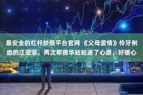 最安全的杠杆炒股平台官网 《父母爱情》伶牙俐齿的江亚菲，两次帮德华姑姑遂了心愿，好暖心