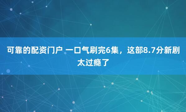 可靠的配资门户 一口气刷完6集，这部8.7分新剧太过瘾了