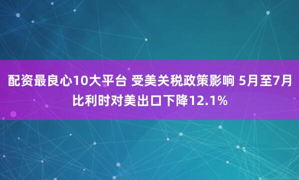 配资最良心10大平台 受美关税政策影响 5月至7月比利时对美出口下降12.1%