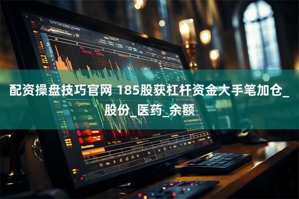 配资操盘技巧官网 185股获杠杆资金大手笔加仓_股份_医药_余额