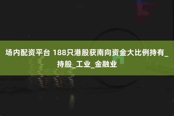 场内配资平台 188只港股获南向资金大比例持有_持股_工业_金融业