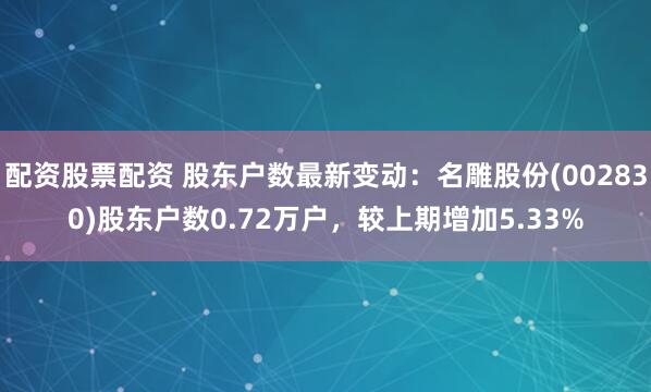 配资股票配资 股东户数最新变动：名雕股份(002830)股东户数0.72万户，较上期增加5.33%