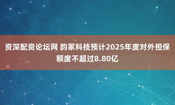 资深配资论坛网 昀冢科技预计2025年度对外担保额度不超过8.80亿