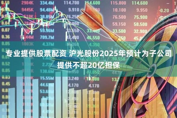 专业提供股票配资 沪光股份2025年预计为子公司提供不超20亿担保
