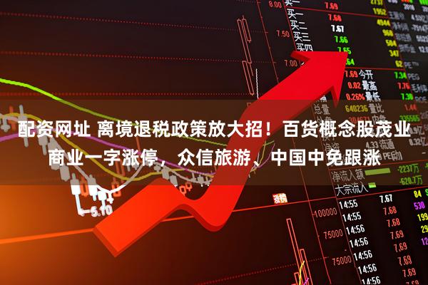 配资网址 离境退税政策放大招！百货概念股茂业商业一字涨停，众信旅游、中国中免跟涨