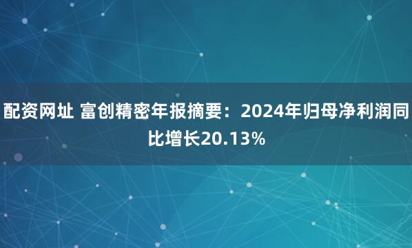 配资网址 富创精密年报摘要：2024年归母净利润同比增长20.13%