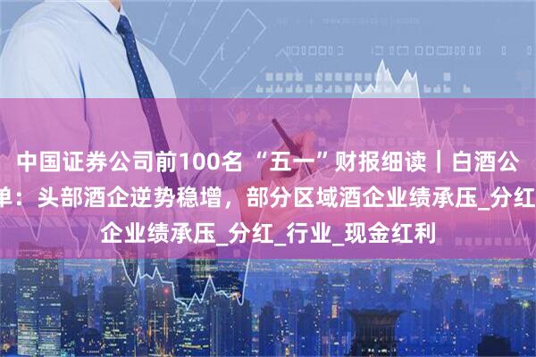 中国证券公司前100名 “五一”财报细读｜白酒公司2024年成绩单：头部酒企逆势稳增，部分区域酒企业绩承压_分红_行业_现金红利