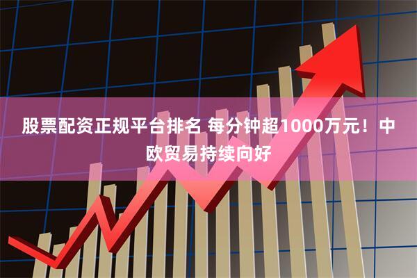 股票配资正规平台排名 每分钟超1000万元！中欧贸易持续向好