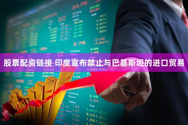 股票配资链接 印度宣布禁止与巴基斯坦的进口贸易