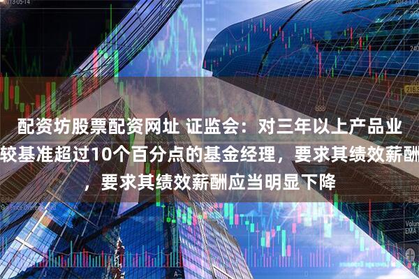配资坊股票配资网址 证监会：对三年以上产品业绩低于业绩比较基准超过10个百分点的基金经理，要求其绩效薪酬应当明显下降