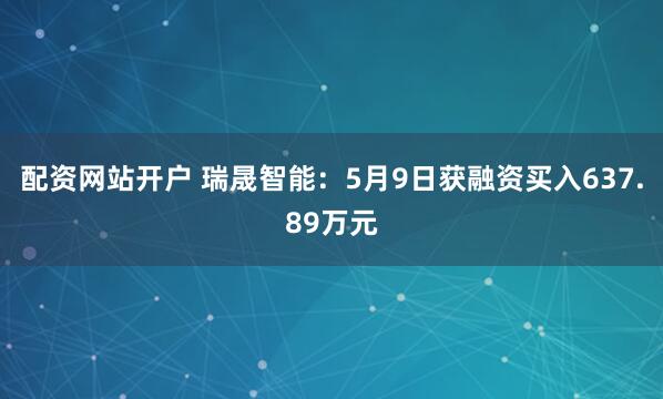 配资网站开户 瑞晟智能：5月9日获融资买入637.89万元