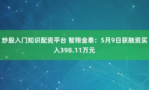 炒股入门知识配资平台 智翔金泰：5月9日获融资买入398.11万元