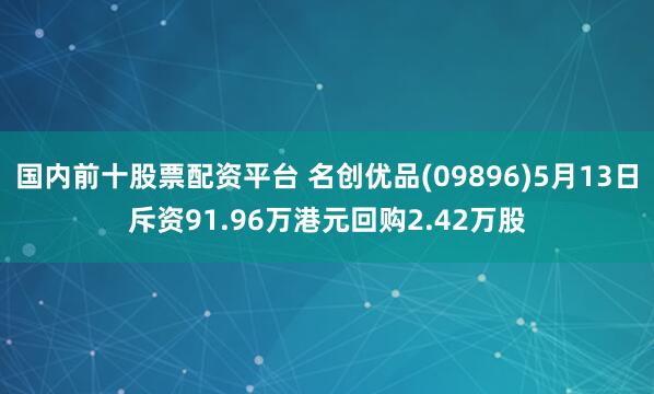 国内前十股票配资平台 名创优品(09896)5月13日斥资91.96万港元回购2.42万股