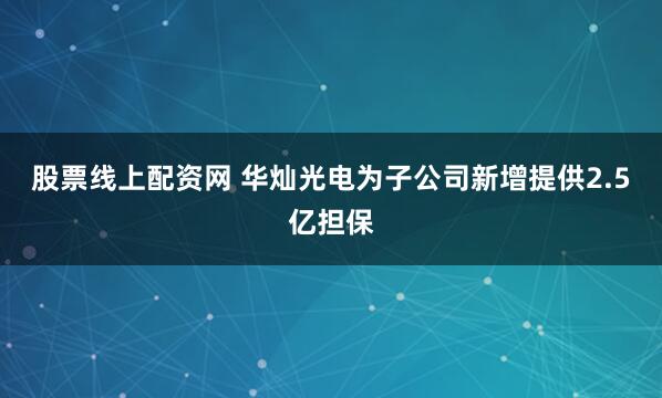 股票线上配资网 华灿光电为子公司新增提供2.5亿担保