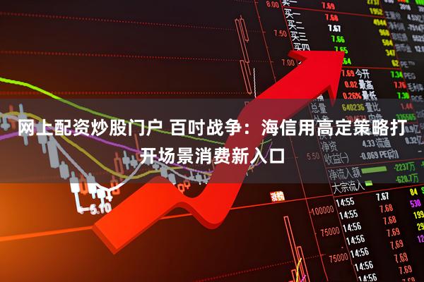 网上配资炒股门户 百吋战争：海信用高定策略打开场景消费新入口