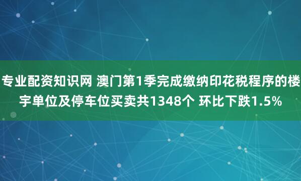 专业配资知识网 澳门第1季完成缴纳印花税程序的楼宇单位及停车位买卖共1348个 环比下跌1.5%