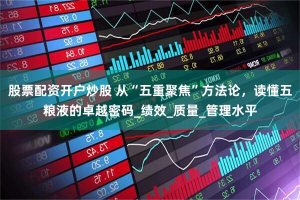 股票配资开户炒股 从“五重聚焦”方法论，读懂五粮液的卓越密码_绩效_质量_管理水平