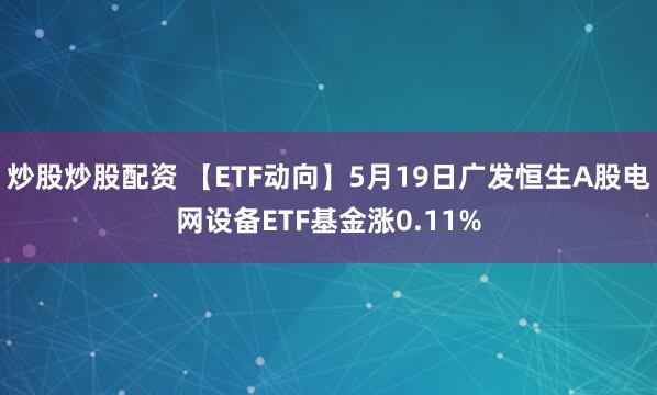 炒股炒股配资 【ETF动向】5月19日广发恒生A股电网设备ETF基金涨0.11%