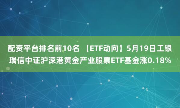 配资平台排名前10名 【ETF动向】5月19日工银瑞信中证沪深港黄金产业股票ETF基金涨0.18%