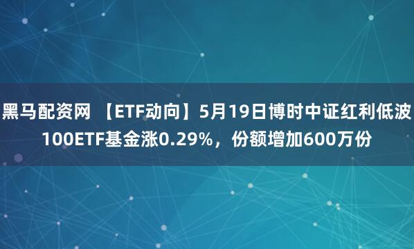 黑马配资网 【ETF动向】5月19日博时中证红利低波100ETF基金涨0.29%，份额增加600万份