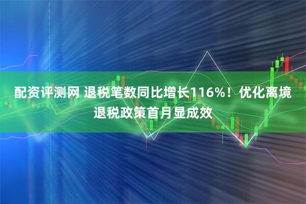 配资评测网 退税笔数同比增长116%！优化离境退税政策首月显成效