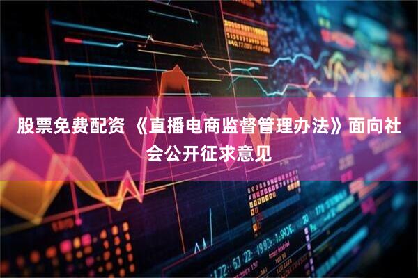 股票免费配资 《直播电商监督管理办法》面向社会公开征求意见