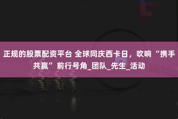 正规的股票配资平台 全球同庆西卡日，吹响 “携手共赢” 前行号角_团队_先生_活动