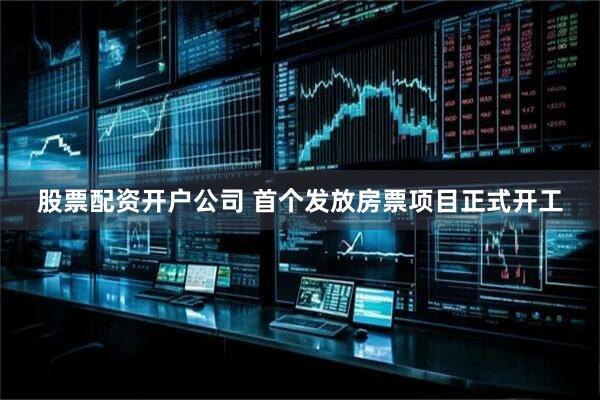 股票配资开户公司 首个发放房票项目正式开工