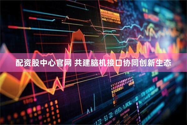 配资股中心官网 共建脑机接口协同创新生态