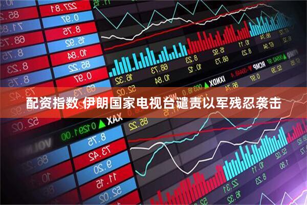 配资指数 伊朗国家电视台谴责以军残忍袭击