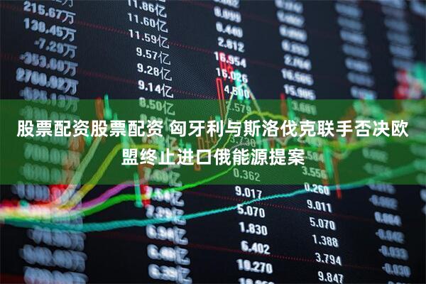 股票配资股票配资 匈牙利与斯洛伐克联手否决欧盟终止进口俄能源提案