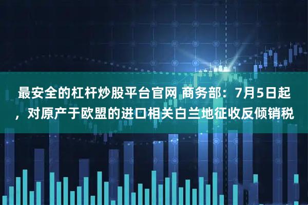 最安全的杠杆炒股平台官网 商务部：7月5日起，对原产于欧盟的进口相关白兰地征收反倾销税