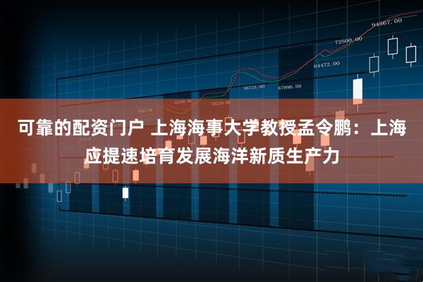 可靠的配资门户 上海海事大学教授孟令鹏：上海应提速培育发展海洋新质生产力