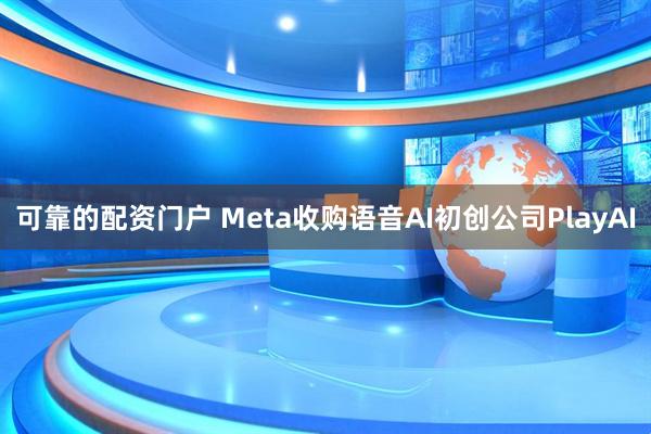 可靠的配资门户 Meta收购语音AI初创公司PlayAI